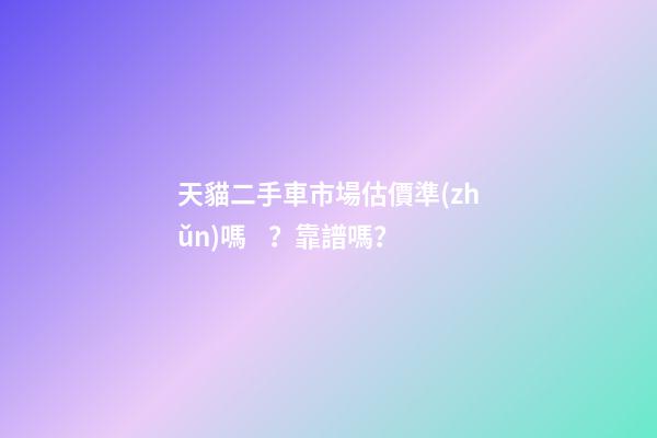 天貓二手車市場估價準(zhǔn)嗎？靠譜嗎？